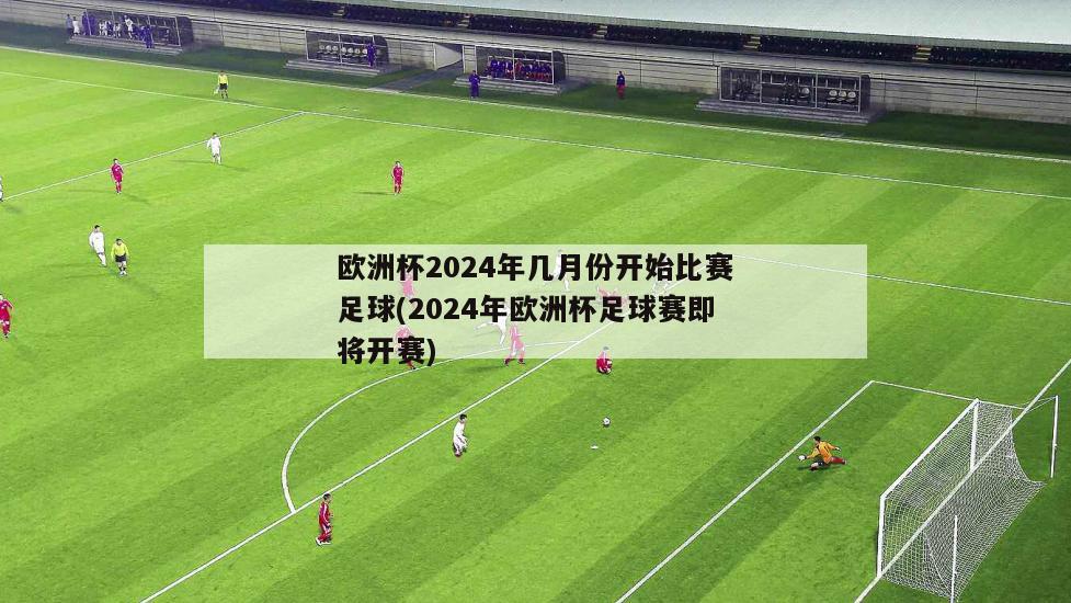 欧洲杯2024年几月份开始比赛足球(2024年欧洲杯足球赛即将开赛)